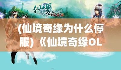 (仙境奇缘为什么停服) 《仙境奇缘OL：探索虚拟世界，揭开神秘面纱》 —— 迈步进入一场奇幻冒险，在线上体验前所未有的传奇旅程！